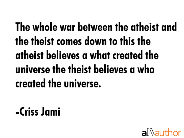 The whole war between the atheist and the theist comes down to this the atheist believes a what... - Criss Jami Quote GIF