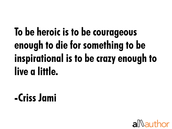 To be heroic is to be courageous enough to die for something to be inspirational is to be crazy... - Criss Jami Quote GIF