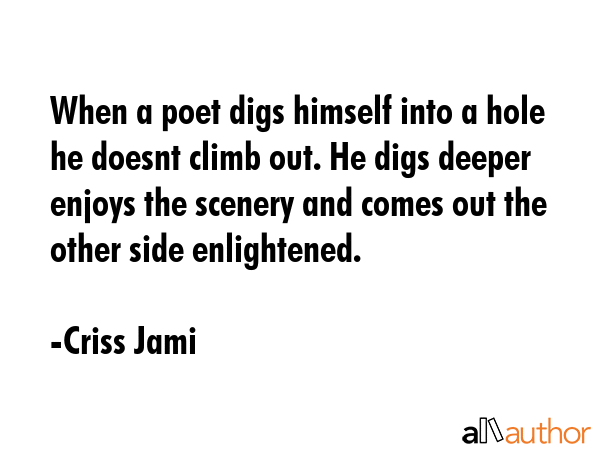 When a poet digs himself into a hole he doesnt climb out. He digs deeper enjoys the scenery and... - Criss Jami Quote GIF