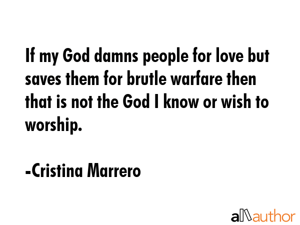 If my God damns people for love but saves them for brutle warfare then that is not the God I know... - Cristina Marrero Quote GIF