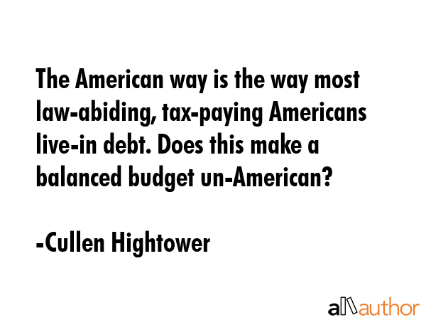 The American way is the way most law-abiding, tax-paying Americans live-in debt. Does this make a balanced budget un-American? - Cullen Hightower Quote