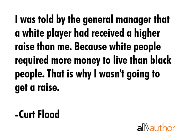 I was told by the general manager that a white player had received a higher raise than me. Because... - Curt Flood Quote GIF