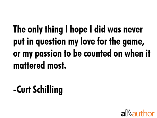 The only thing I hope I did was never put in question my love for the game, or my passion to be... - Curt Schilling Quote GIF
