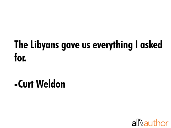 The Libyans gave us everything I asked for. - Curt Weldon Quote GIF