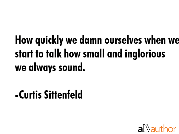 How quickly we damn ourselves when we start to talk how small and inglorious we always sound. - Curtis Sittenfeld Quote