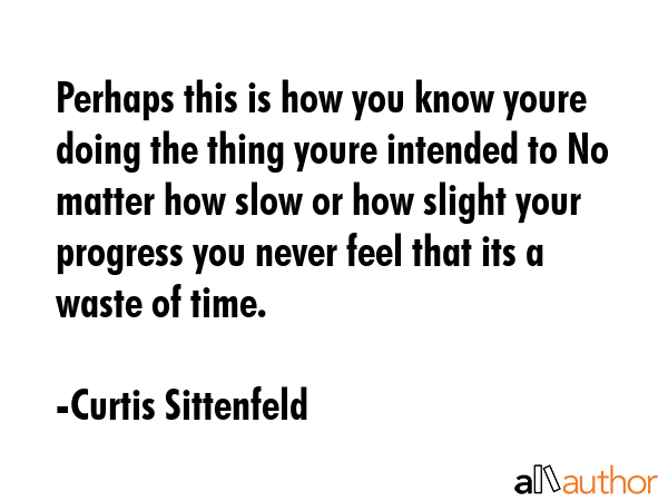Perhaps this is how you know youre doing the thing youre intended to No matter how slow or how slight your progress you never feel that its a waste of time. - Curtis Sittenfeld Quote