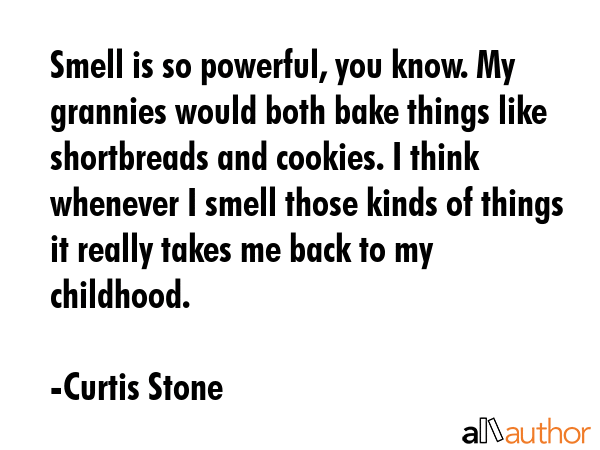 Smell is so powerful, you know. My grannies would both bake things like shortbreads and cookies. I think whenever I smell those kinds of things it really takes me back to my childhood. - Curtis Stone Quote