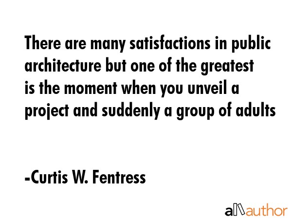 There are many satisfactions in public architecture but one of the greatest is the moment when you... - Curtis W. Fentress Quote GIF