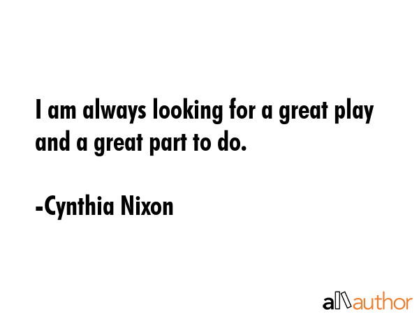 I am always looking for a great play and a great part to do. - Cynthia Nixon Quote