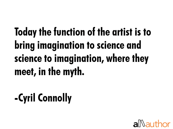 Today the function of the artist is to bring imagination to science and science to imagination, where they meet, in the myth. - Cyril Connolly Quote