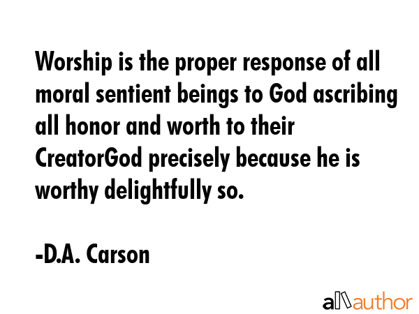 Worship is the proper response of all moral sentient beings to God ascribing all honor and worth to... - D.A. Carson Quote GIF