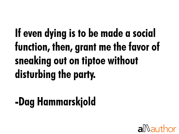 If even dying is to be made a social function, then, grant me the favor of sneaking out on tiptoe... - Dag Hammarskjold Quote GIF