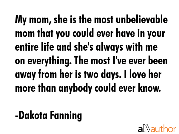 My mom, she is the most unbelievable mom that you could ever have in your entire life and she\