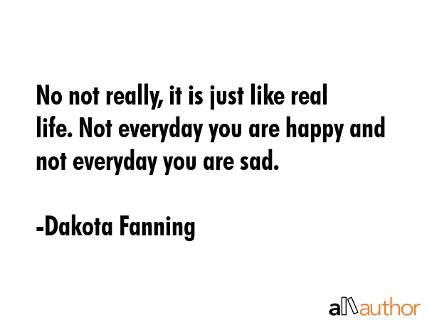 No not really, it is just like real life. Not everyday you are happy and not everyday you are sad. - Dakota Fanning Quote GIF