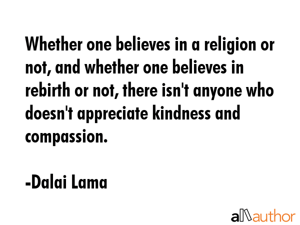 Whether one believes in a religion or not, and whether one believes in rebirth or not, there isn\