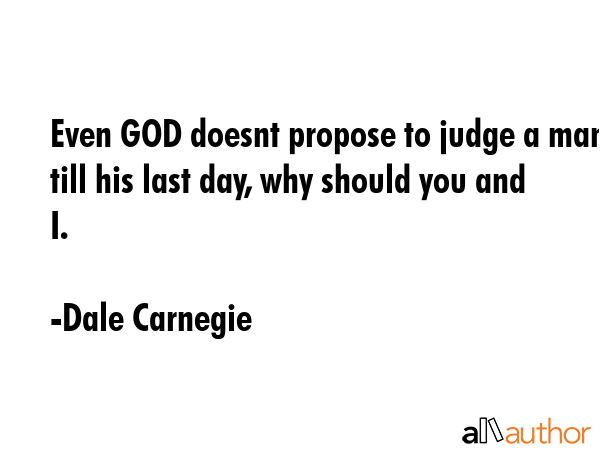 Even GOD doesnt propose to judge a man till his last day, why should you and I. - Dale Carnegie Quote