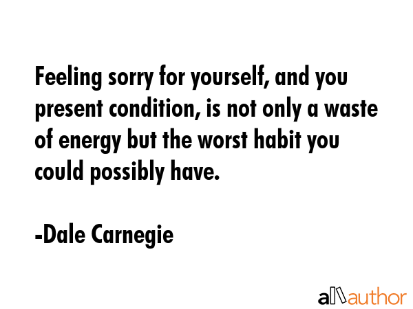 Feeling sorry for yourself, and you present condition, is not only a waste of energy but the worst... - Dale Carnegie Quote GIF