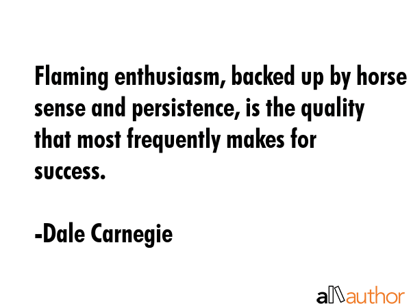 Flaming enthusiasm, backed up by horse sense and persistence, is the quality that most frequently makes for success. - Dale Carnegie Quote