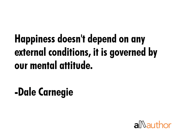 Happiness doesn\'t depend on any external conditions, it is governed by our mental attitude. - Dale Carnegie Quote