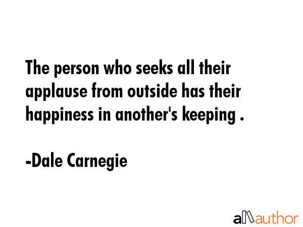 The person who seeks all their applause from outside has their happiness in another\