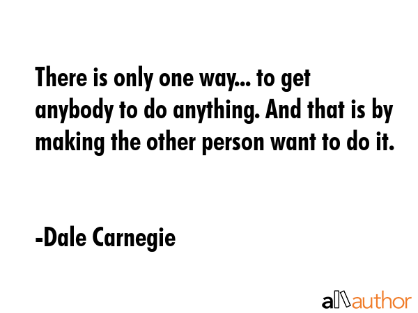 There is only one way... to get anybody to do anything. And that is by making the other person want... - Dale Carnegie Quote GIF