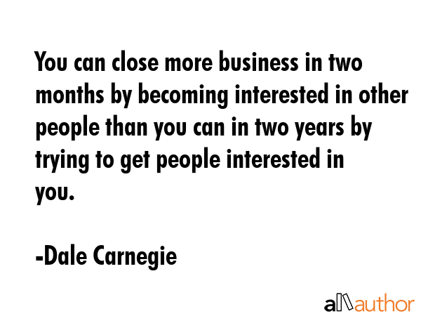 You can close more business in two months by becoming interested in other people than you can in two years by trying to get people interested in you. - Dale Carnegie Quote