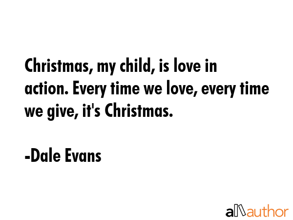 Christmas, my child, is love in action. Every time we love, every time we give, it\