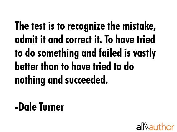 The test is to recognize the mistake, admit it and correct it. To have tried to do something and... - Dale Turner Quote GIF