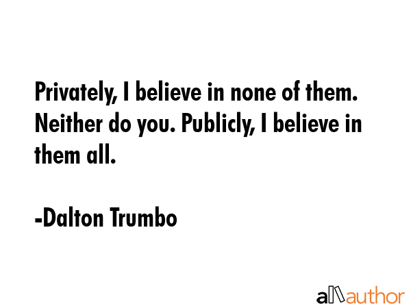 Privately, I believe in none of them. Neither do you. Publicly, I believe in them all. - Dalton Trumbo Quote