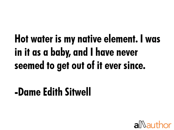 Hot water is my native element. I was in it as a baby, and I have never seemed to get out of it... - Dame Edith Sitwell Quote GIF