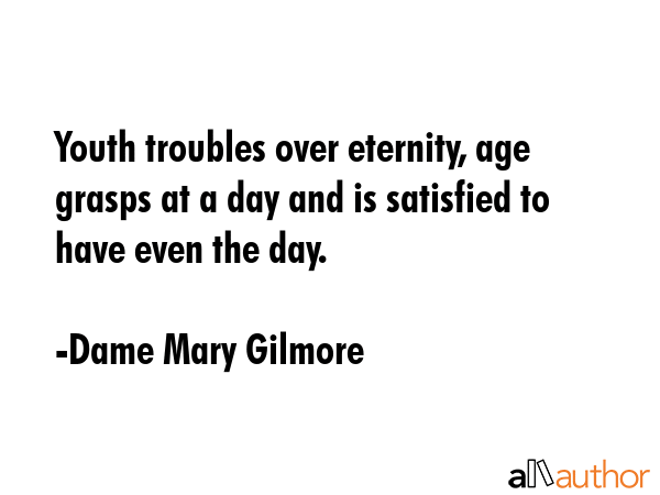 Youth troubles over eternity, age grasps at a day and is satisfied to have even the day. - Dame Mary Gilmore Quote GIF
