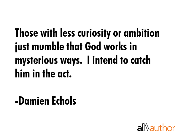 Those with less curiosity or ambition just mumble that God works in mysterious ways.  I intend to... - Damien Echols Quote GIF
