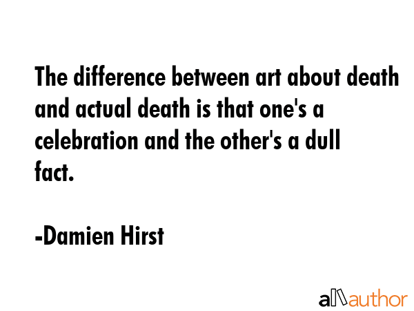 The difference between art about death and actual death is that one\