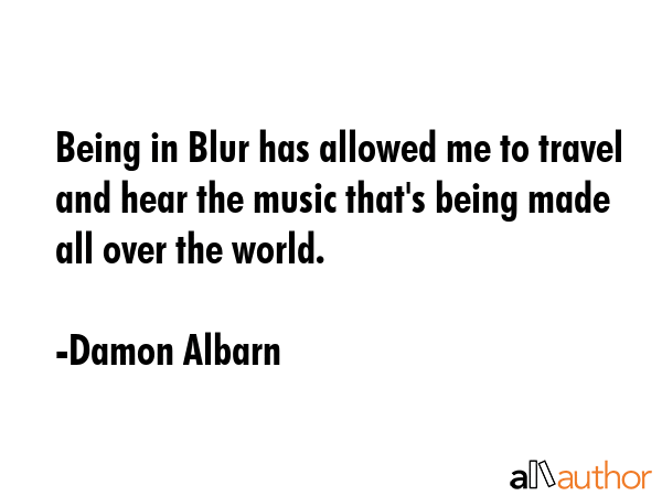 Being in Blur has allowed me to travel and hear the music that\