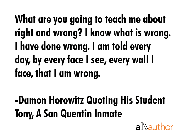 What are you going to teach me about right and wrong? I know what is wrong. I have done wrong. I am... - Damon Horowitz Quoting His Student Tony, A San Quentin Inmate Quote GIF