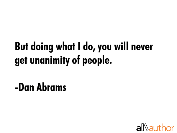But doing what I do, you will never get unanimity of people. - Dan Abrams Quote
