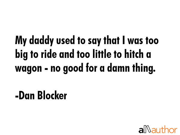 My daddy used to say that I was too big to ride and too little to hitch a wagon - no good for a... - Dan Blocker Quote GIF