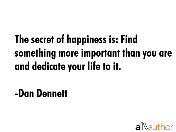 The secret of happiness is: Find something more important than you are and dedicate your life to it. - Dan Dennett Quote GIF