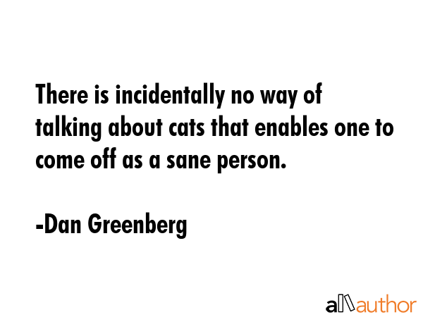 There is incidentally no way of talking about cats that enables one to come off as a sane person. - Dan Greenberg Quote GIF