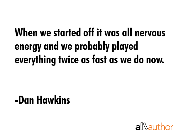 When we started off it was all nervous energy and we probably played everything twice as fast as we... - Dan Hawkins Quote GIF