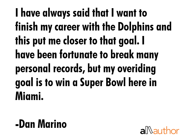 I have always said that I want to finish my career with the Dolphins and this put me closer to that... - Dan Marino Quote GIF