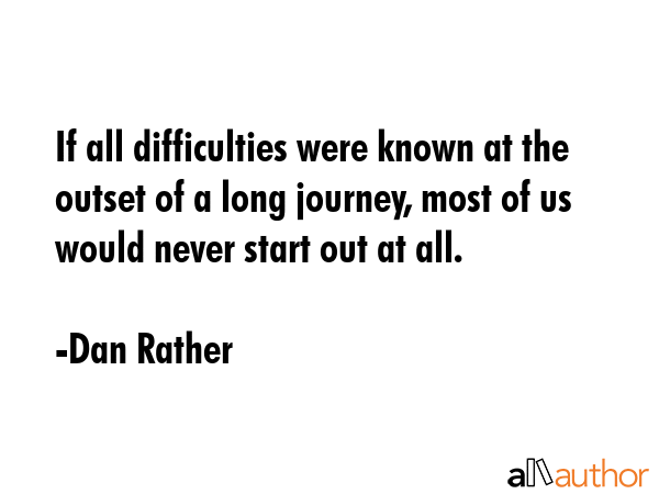 If all difficulties were known at the outset of a long journey, most of us would never start out at... - Dan Rather Quote GIF