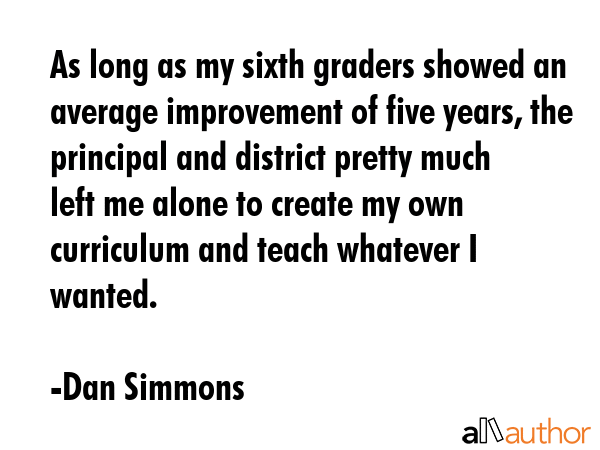 As long as my sixth graders showed an average improvement of five years, the principal and district... - Dan Simmons Quote GIF