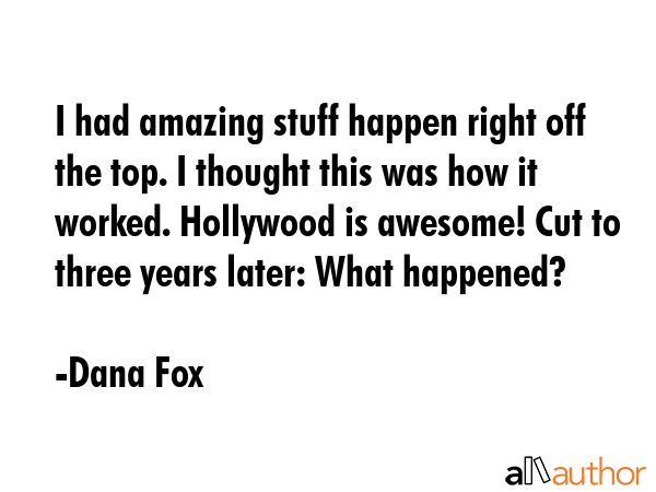 I had amazing stuff happen right off the top. I thought this was how it worked. Hollywood is... - Dana Fox Quote GIF