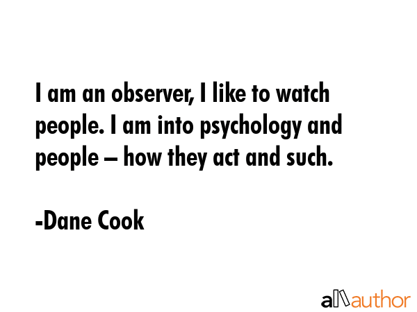 I am an observer, I like to watch people. I am into psychology and people – how they act and such. - Dane Cook Quote GIF