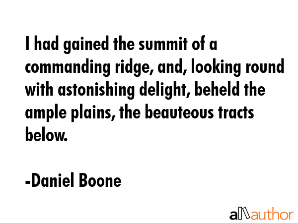 I had gained the summit of a commanding ridge, and, looking round with astonishing delight, beheld the ample plains, the beauteous tracts below. - Daniel Boone Quote