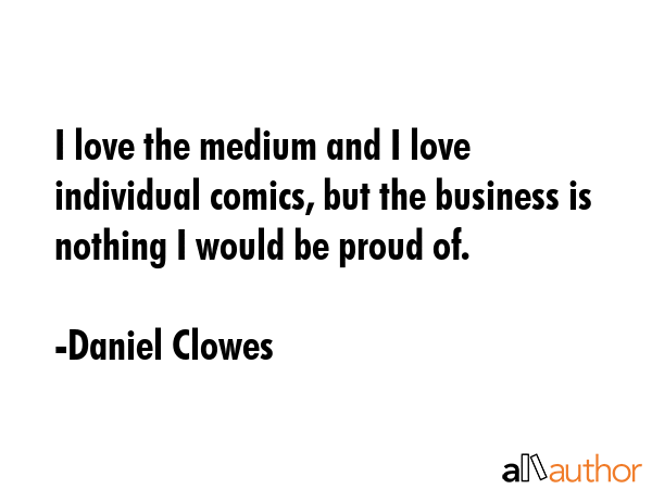 I love the medium and I love individual comics, but the business is nothing I would be proud of. - Daniel Clowes Quote GIF