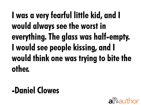 I was a very fearful little kid, and I would always see the worst in everything. The glass was... - Daniel Clowes Quote GIF