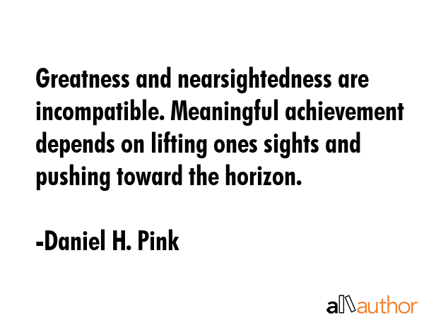 Greatness and nearsightedness are incompatible. Meaningful achievement depends on lifting ones... - Daniel H. Pink Quote GIF