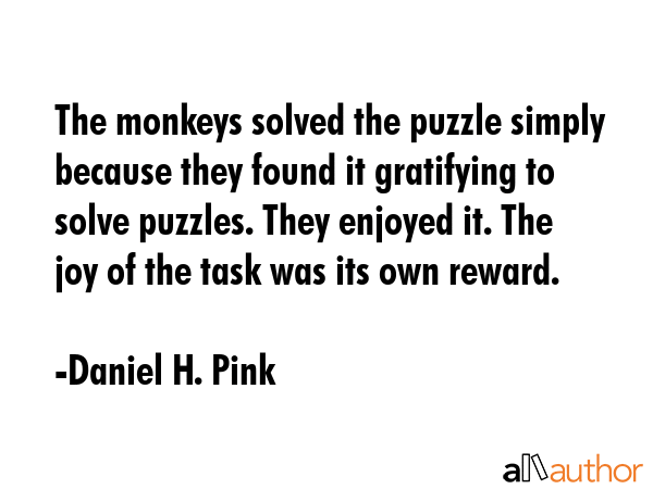The monkeys solved the puzzle simply because they found it gratifying to solve puzzles. They... - Daniel H. Pink Quote GIF